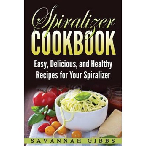 Spiralizer Cookbook: Easy Delicious and Healthy Recipes for Your Spiralizer Paperback, Createspace Independent Publishing Platform