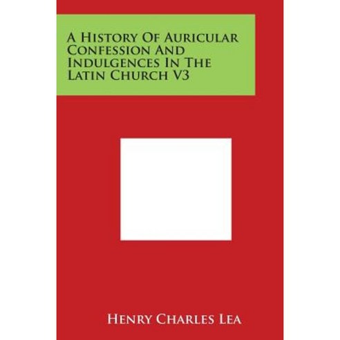 A History of Auricular Confession and Indulgences in the Latin Church V3 Paperback, Literary Licensing, LLC