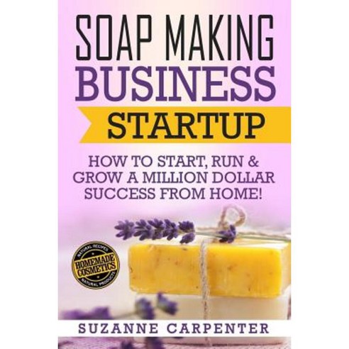 Soap Making Business Startup: How to Start Run & Grow a Million Dollar Success from Home! Paperback, Createspace Independent Publishing Platform