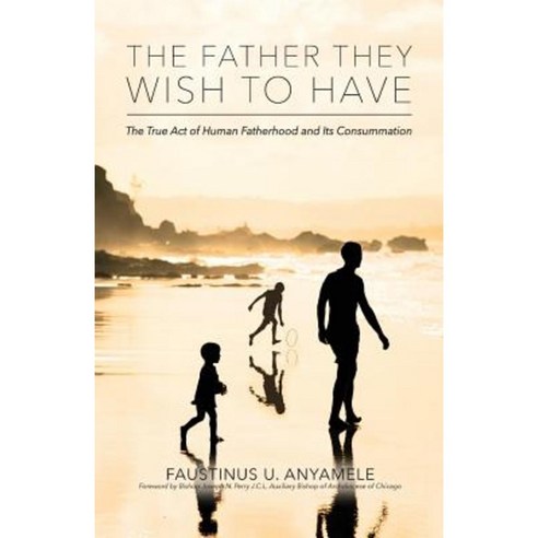 The Father They Wish to Have: The True Act of Human Fatherhood and Its Consummation Paperback, Createspace Independent Publishing Platform