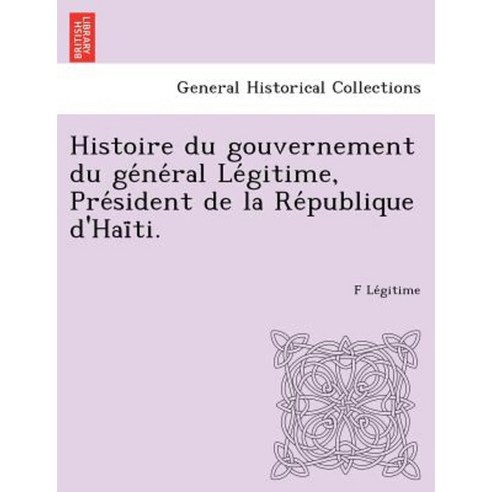 Histoire Du Gouvernement Du GE Ne Ral Le Gitime Pre Sident de La Re Publique D''Hai Ti. Paperback, British Library, Historical Print Editions