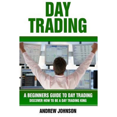 Day Trading: A Beginner''s Guide to Day Trading: Discover How to Be a Day Trading King Paperback, Createspace Independent Publishing Platform