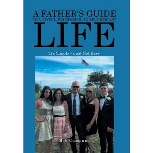 A Father''s Guide to a Joyful Successful and Significant Life: It''s Simple - Just Not Easy Hardcover, Xlibris
