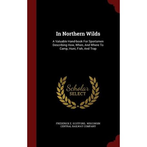 In Northern Wilds: A Valuable Hand-Book for Sportsmen Describing How When and Where to Camp Hunt Fish and Trap Hardcover, Andesite Press