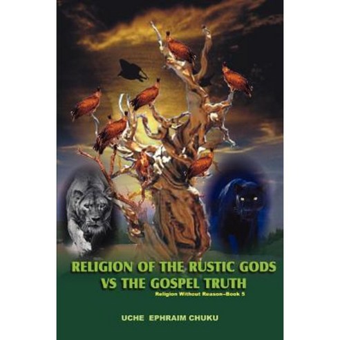 Religion of the Rustic Gods vs. the Gospel Truth: Religion Without Reason - Book 5 Paperback, iUniverse