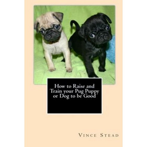 How to Raise and Train Your Pug Puppy or Dog to Be Good Paperback, Lulu.com