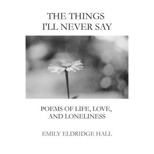 The Things I''ll Never Say: Poems of Life Love and Loneliness Paperback, Createspace Independent Publishing Platform