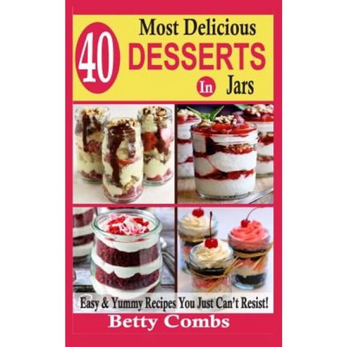 40 Most Delicious Desserts in Jars: Easy & Yummy Recipes You Just Can''t Resist Paperback, Createspace
