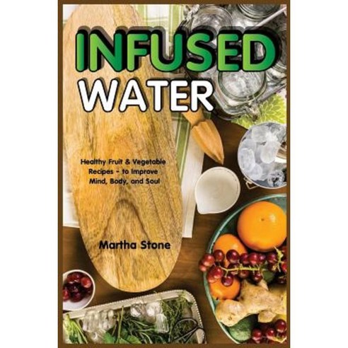 Infused Water: Healthy Fruit & Vegetable Recipes - To Improve Mind Body and Soul Paperback, Createspace Independent Publishing Platform