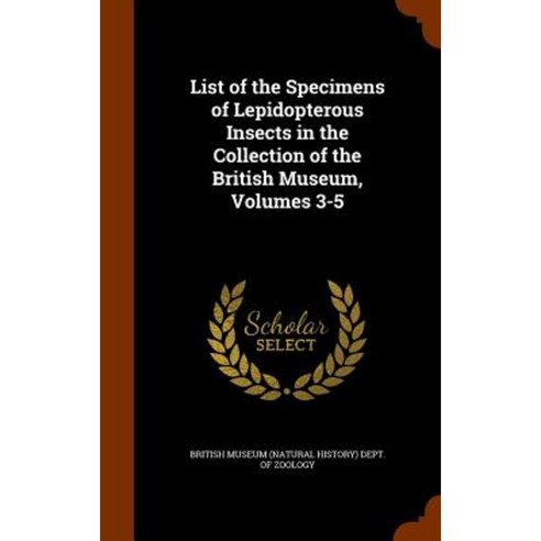 List of the Specimens of Lepidopterous Insects in the Collection of the British Museum Volumes 3-5 Hardcover, Arkose Press