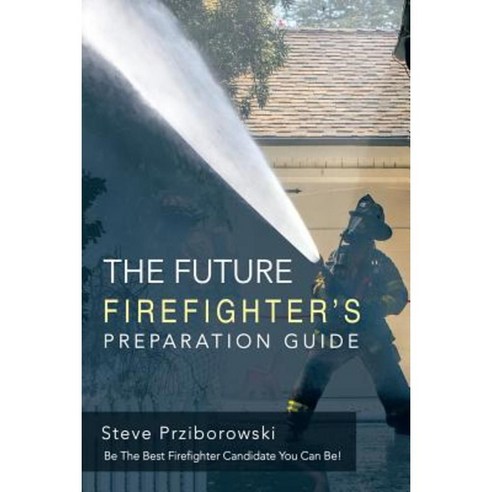 The Future Firefighter''s Preparation Guide: Be the Best Firefighter Candidate You Can Be! Paperback, Lulu Publishing Services