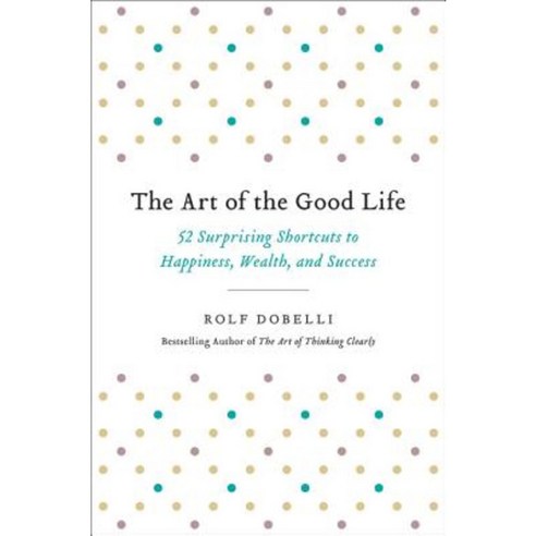 The Art of the Good Life: 52 Surprising Shortcuts to Happiness Wealth and Success Hardcover, Hachette Books
