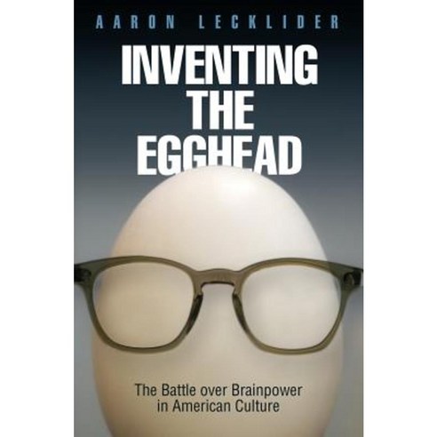 Inventing the Egghead: The Battle Over Brainpower in American Culture Hardcover, University of Pennsylvania Press