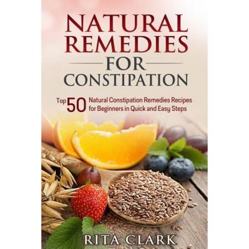 Natural Remedies for Constipation: Top 50 Natural Constipation Remedies Recipes for Beginners in Quick and Easy Steps Paperback, Createspace