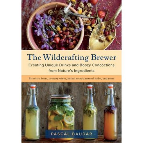 The Wildcrafting Brewer: Creating Unique Drinks and Boozy Concoctions from Nature''s Ingredients Paperback, Chelsea Green Publishing Company