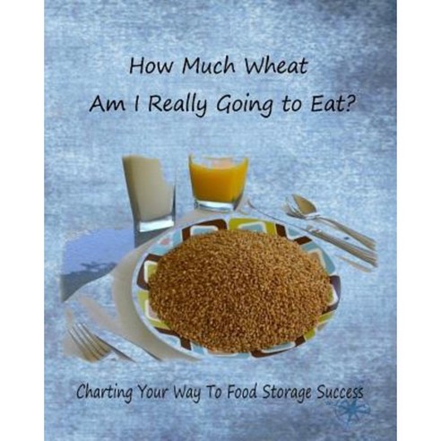 How Much Wheat Am I Really Going to Eat?: Charting Your Way to Food Storage Success Paperback, Createspace Independent Publishing Platform