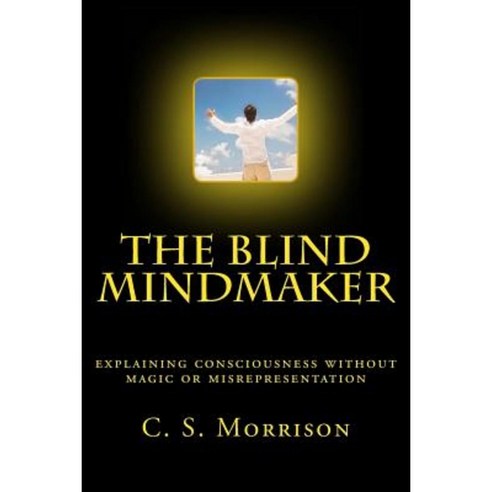 The Blind Mindmaker: Explaining Consciousness Without Magic or Misrepresentation Paperback, Createspace Independent Publishing Platform