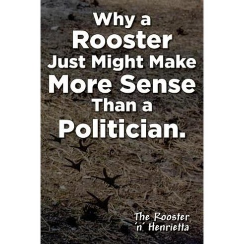Why a Rooster Just Might Make More Sense Than a Politician. Paperback, Createspace Independent Publishing Platform
