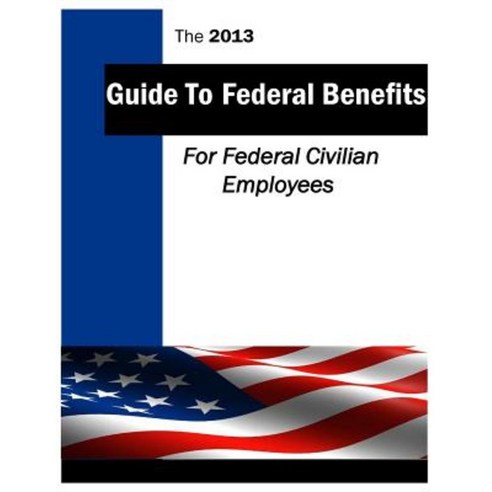 The 2013 Guide to Federal Benefits: Federal Civilian Employees Paperback, Createspace