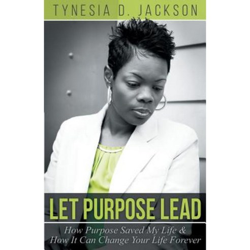 Let Purpose Lead: How Purpose Saved My Life & How It Can Change Your Life Forever Paperback, Dog Ear Publishing