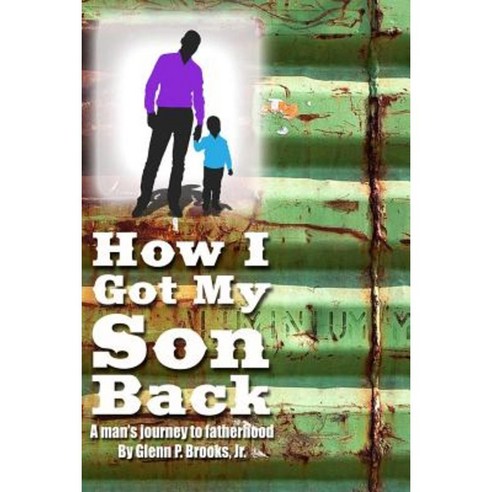 How I Got My Son Back: A Man''s Journey to Fatherhood Paperback, Createspace Independent Publishing Platform
