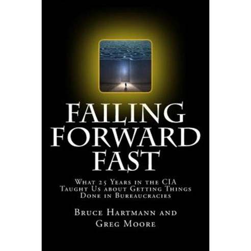 Failing Forward Fast: What 25 Years in the CIA Taught Us about Getting Things Done in Bureaucracies Paperback, Createspace