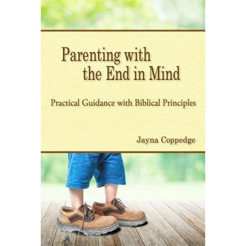 Parenting with the End in Mind: Practical Guidance with Biblical Principles Paperback, Createspace Independent Publishing Platform