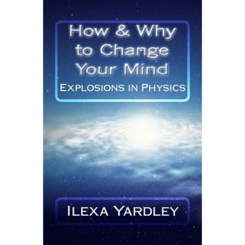 How & Why to Change Your Mind: Explosions in Physics Paperback, Createspace