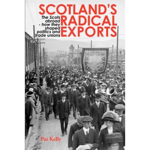 Scotland''s Radical Exports: The Scots Abroad - How They Shaped Politics and Trade Unions Paperback, Grimsay Press