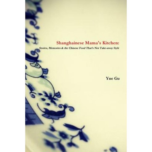 Shanghainese Mama''s Kitchen: Stories Memories & the Chinese Food That''s Not Take-Away Style Paperback, Lulu.com
