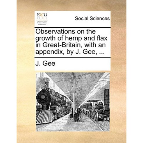 Observations on the Growth of Hemp and Flax in Great-Britain with an Appendix by J. Gee ... Paperback, Gale Ecco, Print Editions