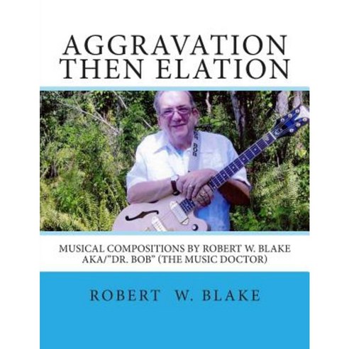 Aggravation Then Elation: Musical Compositions by Robert W. Blake Aka/Dr. Bob (the Music Doctor) Paperback, Createspace