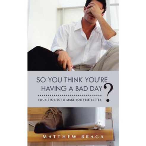 So You Think You''re Having a Bad Day?: Four Stories to Make You Feel Better Paperback, iUniverse