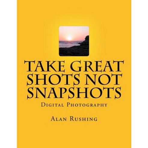 Take Great Shots Not Snapshots: Digital Photography Paperback, Createspace Independent Publishing Platform