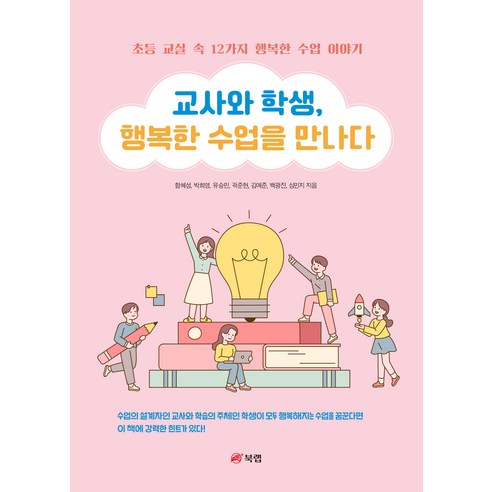 교사와 학생 행복한 수업을 만나다 : 초등 교실 속 12가지 행복한 수업 이야기, 북랩, 함혜성, 박희영, 유승민, 곽준현, 김예준, 백광진,심민지