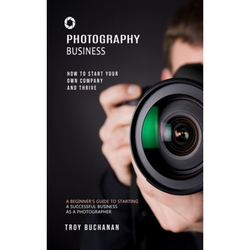 (영문도서) Photography Business: How to Start Your Own Company and Thrive (A Beginner''s Guide to Startin... Paperback, Troy Buchanan, English, 9781999285678