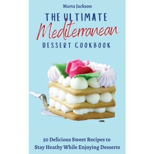 (영문도서) The Ultimate Mediterranean Dessert Cookbook: 50 Delicious Sweet Recipes to Stay Heathy While ... Hardcover, Marta Jackson, English, 9781802698664