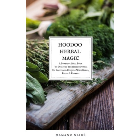 Hoodoo Herbal Magic: A Powerful spell book To Discover The Hidden Powers Of Plants and Conjure With ... Paperback, Independently Published, English, 9798709626119