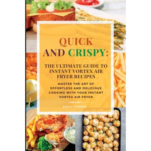 (영문도서) Quick and Crispy: Master the Art of Effortless and Delicious Cooking with Your Instant Vortex... Paperback, Emily Turner, English, 9781803624242
