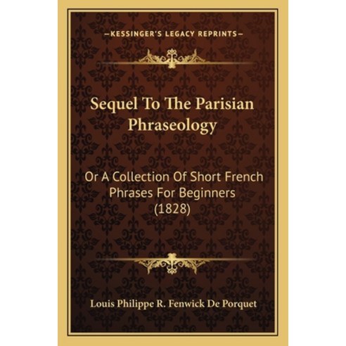 Sequel To The Parisian Phraseology: Or A Collection Of Short French Phrases For Beginners (1828) Paperback, Kessinger Publishing