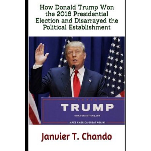 How Donald Trump Won the 2016 Presidential Election and Disarrayed the Political Establishment Paperback, Independently Published, English, 9781718042667