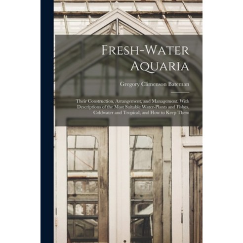 (영문도서) Fresh-water Aquaria; Their Construction Arrangement and Management. With Descriptions of th... Paperback, Hassell Street Press, English, 9781014475084