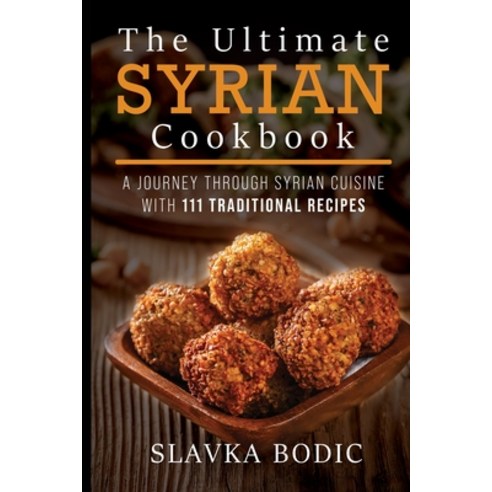 The Ultimate Syrian Cookbook: A Journey Through Syrian Cuisine With 111 Traditional Recipes Paperback, Independently Published
