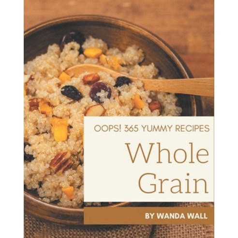 Oops! 365 Yummy Whole Grain Recipes: A Must-have Yummy Whole Grain Cookbook for Everyone Paperback, Independently Published