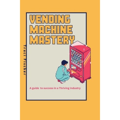 (영문도서) Vending Machine Mastery: Your Guide to Success in a Thriving Industry Paperback, Independently Published, English, 9798868013560
