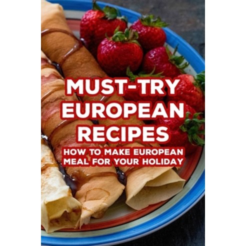 (영문도서) Must-Try European Recipes: How To Make European Meal For Your Holiday: Try European Recipes Paperback, Independently Published, English, 9798524224507