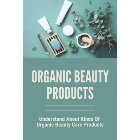 Organic Beauty Products: Understand About Kinds Of Organic Beauty Care Products: Natural Skin Care A... Paperback, Independently Published, English, 9798744974831