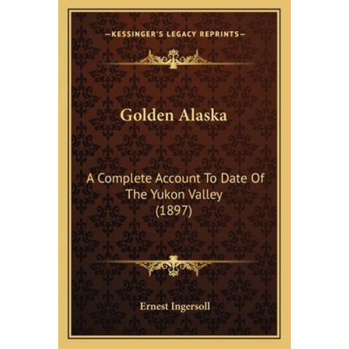 Golden Alaska: A Complete Account To Date Of The Yukon Valley (1897) Paperback, Kessinger Publishing