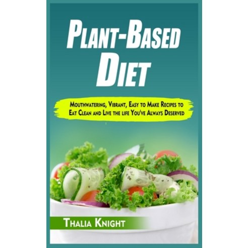 Plant-Based Diet: Mouthwatering Vibrant Easy to Make Recipes to Eat Clean and Live the life You''ve... Hardcover, Thalia-Knight-Publication, English, 9781802153019