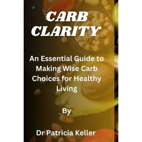 (영문도서) Carb Clarity: An Essential Guide to Making Wise Carb Choices for Healthy Living Paperback, Independently Published, English, 9798393570033